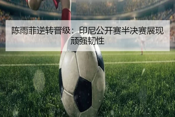 陈雨菲逆转晋级：印尼公开赛半决赛展现顽强韧性