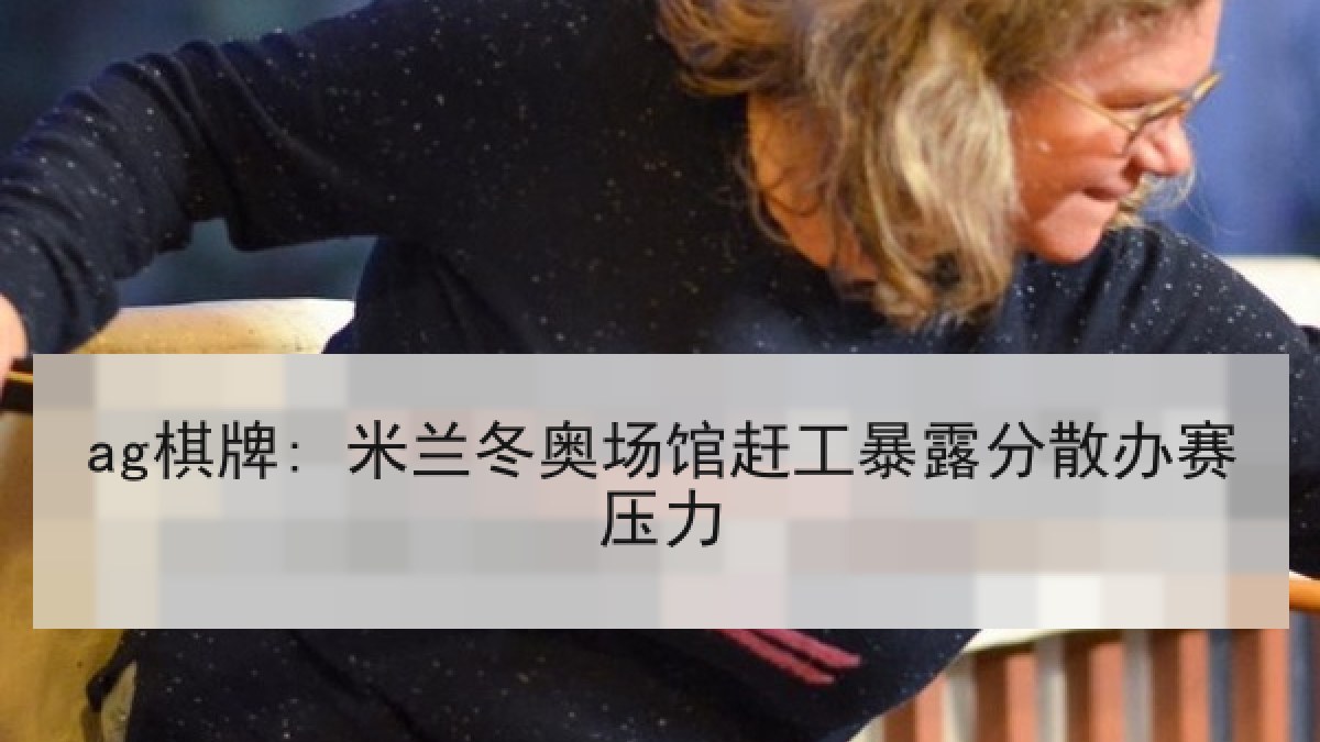 ag棋牌: 米兰冬奥场馆赶工暴露分散办赛压力 ag棋牌: 米兰冬奥场馆赶工暴露分散办赛压力