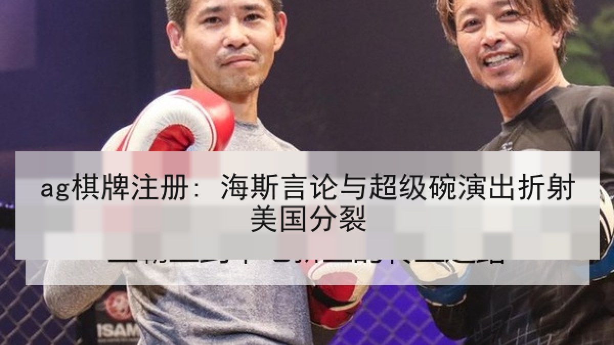 ag棋牌注册: 海斯言论与超级碗演出折射美国分裂