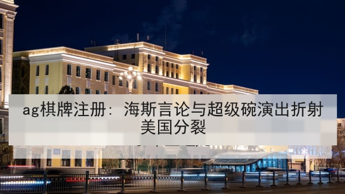 ag棋牌注册: 海斯言论与超级碗演出折射美国分裂