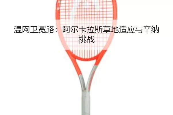 温网卫冕路：阿尔卡拉斯草地适应与辛纳挑战
