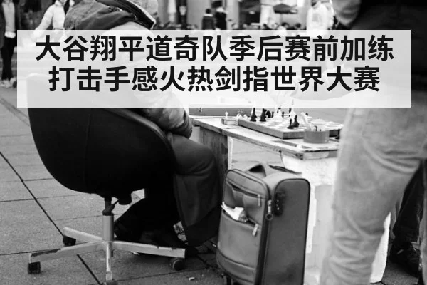 大谷翔平道奇队季后赛前加练打击手感火热剑指世界大赛