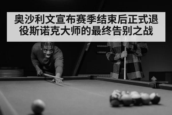 奥沙利文宣布赛季结束后正式退役斯诺克大师的最终告别之战