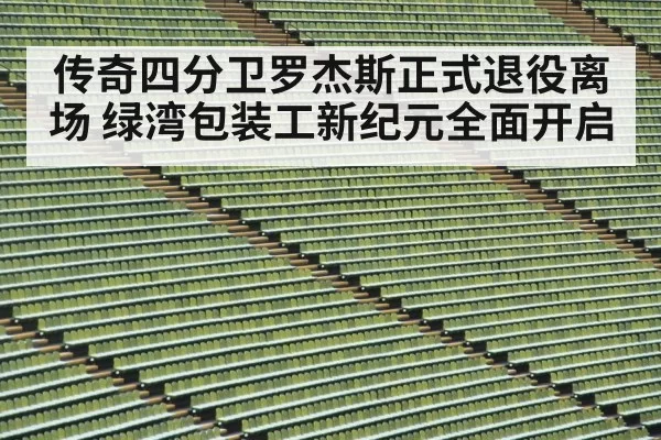 传奇四分卫罗杰斯正式退役离场 绿湾包装工新纪元全面开启