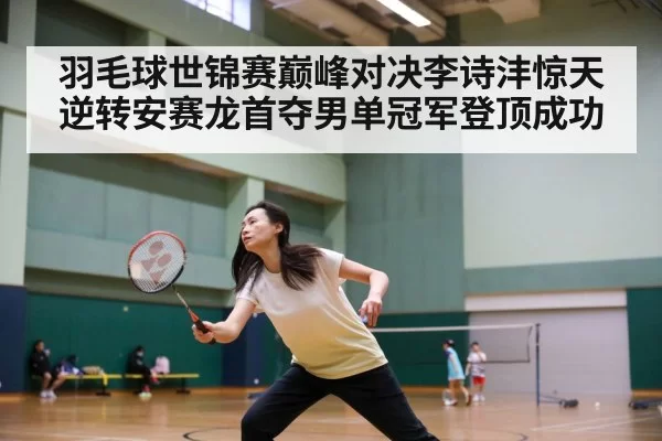 羽毛球世锦赛巅峰对决李诗沣惊天逆转安赛龙首夺男单冠军登顶成功