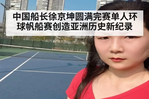 中国船长徐京坤圆满完赛单人环球帆船赛创造亚洲历史新纪录