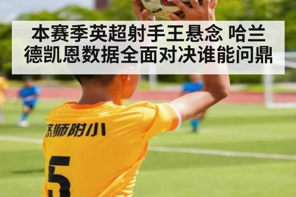 本赛季英超射手王悬念 哈兰德凯恩数据全面对决谁能问鼎